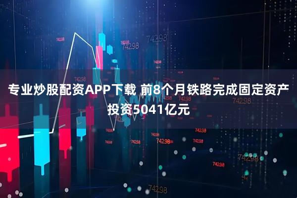 专业炒股配资APP下载 前8个月铁路完成固定资产投资5041亿元