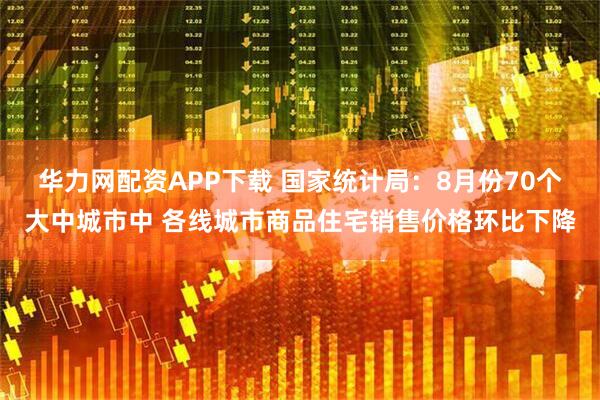 华力网配资APP下载 国家统计局：8月份70个大中城市中 各线城市商品住宅销售价格环比下降