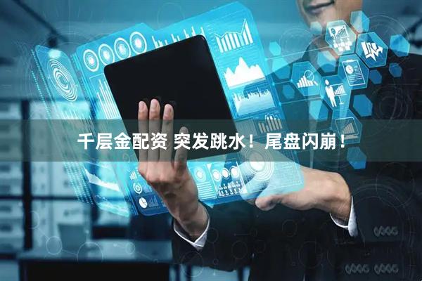 千层金配资 突发跳水！尾盘闪崩！