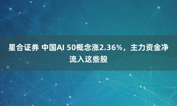 星合证券 中国AI 50概念涨2.36%，主力资金净流入这些股
