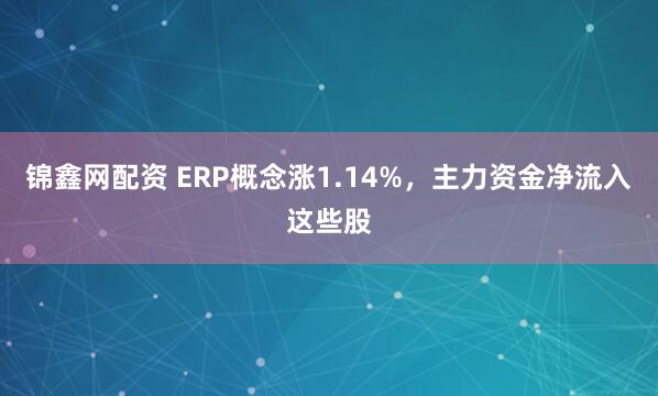 锦鑫网配资 ERP概念涨1.14%，主力资金净流入这些股