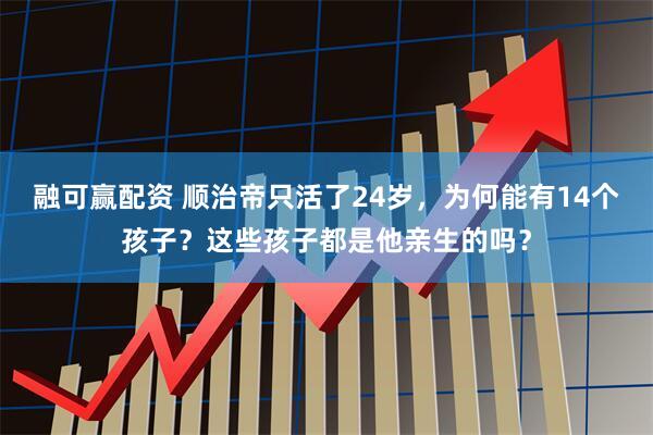 融可赢配资 顺治帝只活了24岁，为何能有14个孩子？这些孩子都是他亲生的吗？