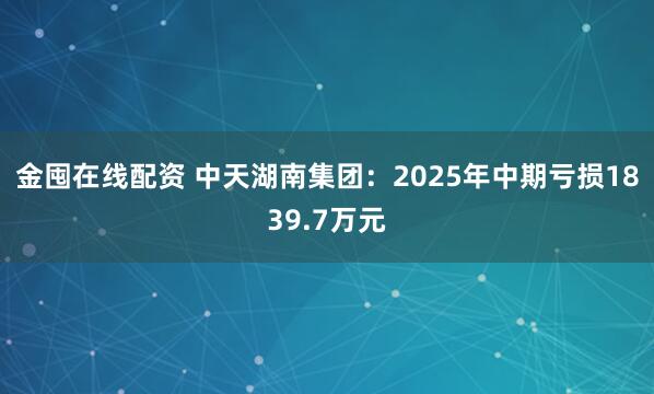 金囤在线配资 中天湖南集团：2025年中期亏损1839.7万元
