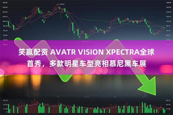 笑赢配资 AVATR VISION XPECTRA全球首秀，多款明星车型亮相慕尼黑车展