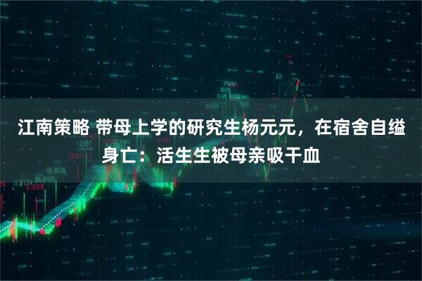 江南策略 带母上学的研究生杨元元，在宿舍自缢身亡：活生生被母亲吸干血