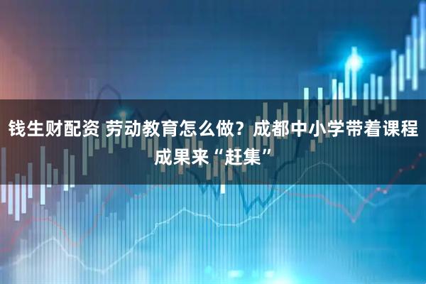 钱生财配资 劳动教育怎么做？成都中小学带着课程成果来“赶集”