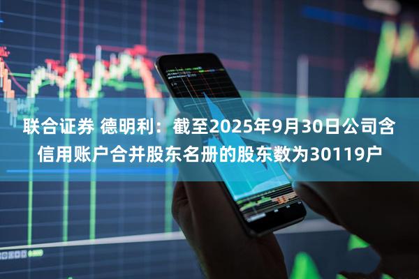 联合证券 德明利：截至2025年9月30日公司含信用账户合并股东名册的股东数为30119户