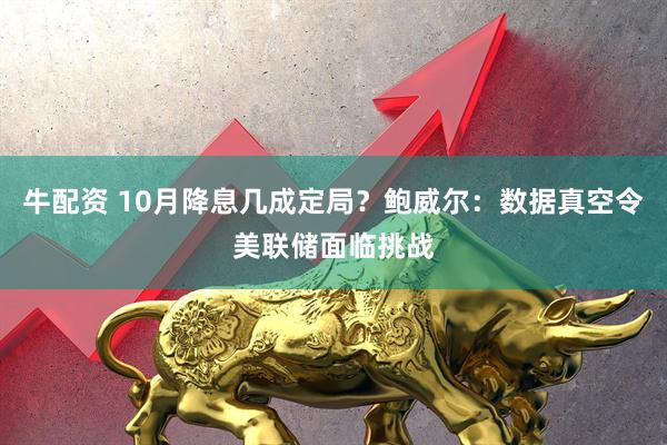牛配资 10月降息几成定局？鲍威尔：数据真空令美联储面临挑战