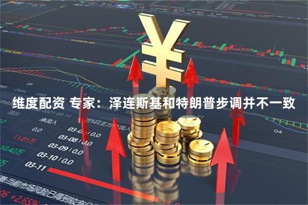 维度配资 专家：泽连斯基和特朗普步调并不一致