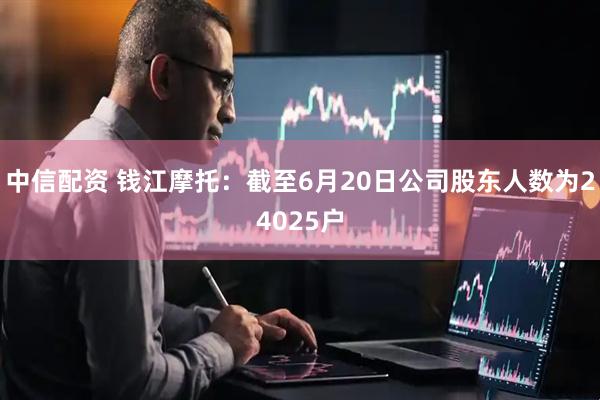 中信配资 钱江摩托：截至6月20日公司股东人数为24025户