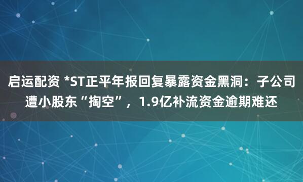启运配资 *ST正平年报回复暴露资金黑洞：子公司遭小股东“掏空”，1.9亿补流资金逾期难还