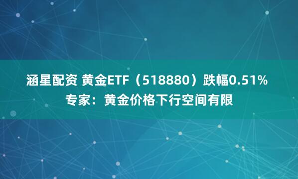 涵星配资 黄金ETF（518880）跌幅0.51% 专家：黄金价格下行空间有限