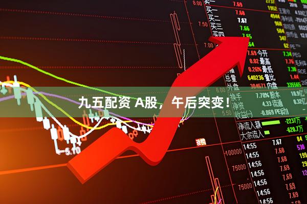九五配资 A股，午后突变！