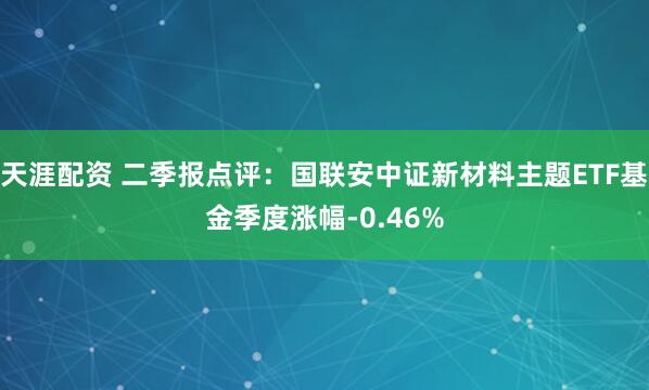 天涯配资 二季报点评：国联安中证新材料主题ETF基金季度涨幅-0.46%