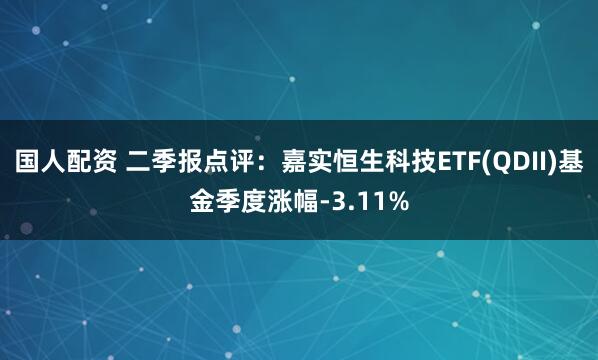 国人配资 二季报点评：嘉实恒生科技ETF(QDII)基金季度涨幅-3.11%