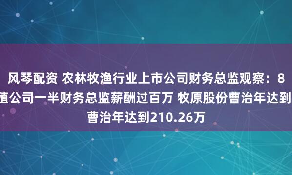 风琴配资 农林牧渔行业上市公司财务总监观察：8家生猪养殖公司一半财务总监薪酬过百万 牧原股份曹治年达到210.26万