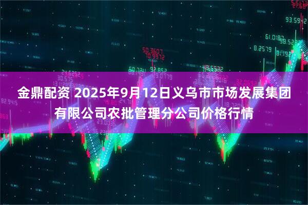 金鼎配资 2025年9月12日义乌市市场发展集团有限公司农批管理分公司价格行情