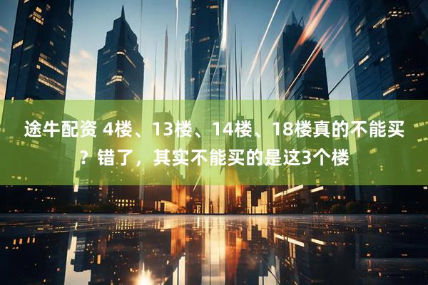 途牛配资 4楼、13楼、14楼、18楼真的不能买？错了，其实不能买的是这3个楼
