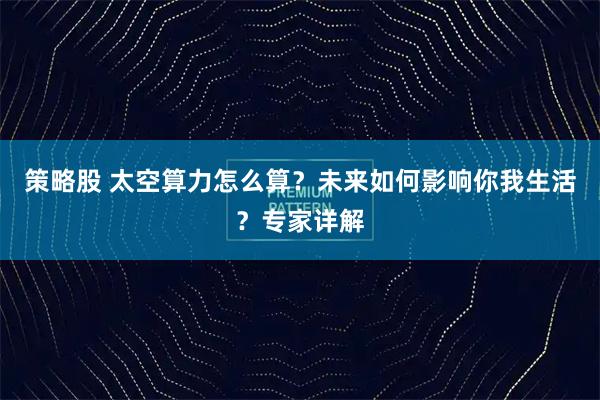 策略股 太空算力怎么算？未来如何影响你我生活？专家详解