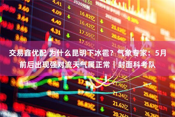 交易鑫优配 为什么昆明下冰雹？气象专家：5月前后出现强对流天气属正常｜封面科考队