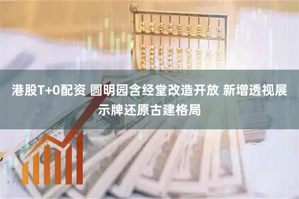 港股T+0配资 圆明园含经堂改造开放 新增透视展示牌还原古建格局